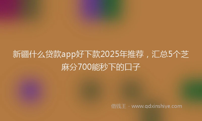新疆什么贷款app好下款2025年推荐，汇总5个芝麻分700能秒下的口子