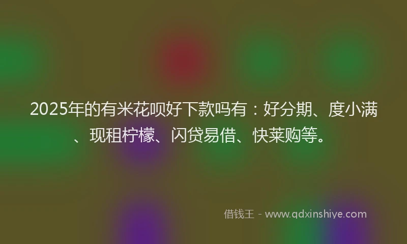 2025年的有米花呗好下款吗有：好分期、度小满、现租柠檬、闪贷易借、快莱购等。