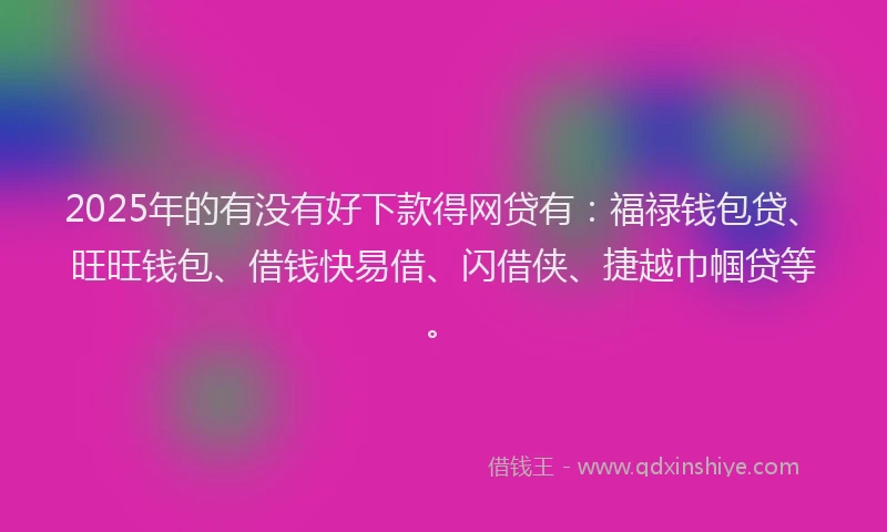 2025年的有没有好下款得网贷有：福禄钱包贷、旺旺钱包、借钱快易借、闪借侠、捷越巾帼贷等。