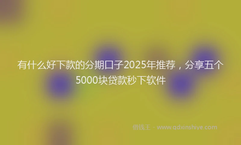 有什么好下款的分期口子2025年推荐，分享五个5000块贷款秒下软件