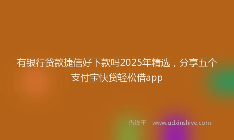 有银行贷款捷信好下款吗2025年精选，分享五个支付宝快贷轻松借app