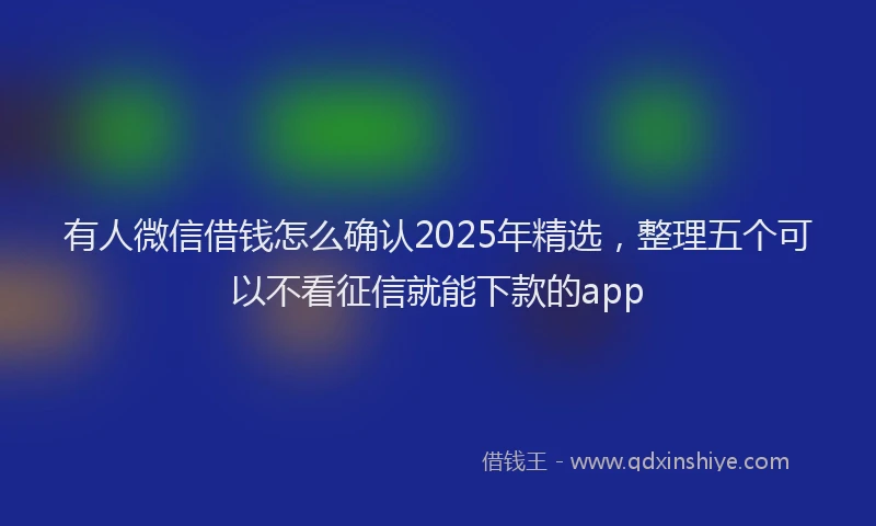 有人微信借钱怎么确认2025年精选，整理五个可以不看征信就能下款的app