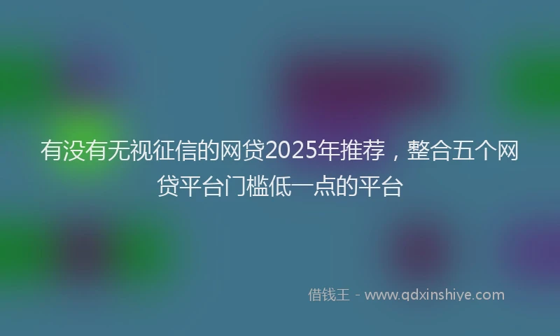 有没有无视征信的网贷2025年推荐，整合五个网贷平台门槛低一点的平台