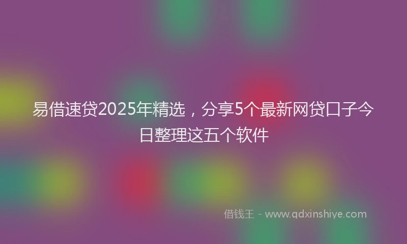 易借速贷2025年精选，分享5个最新网贷口子今日整理这五个软件
