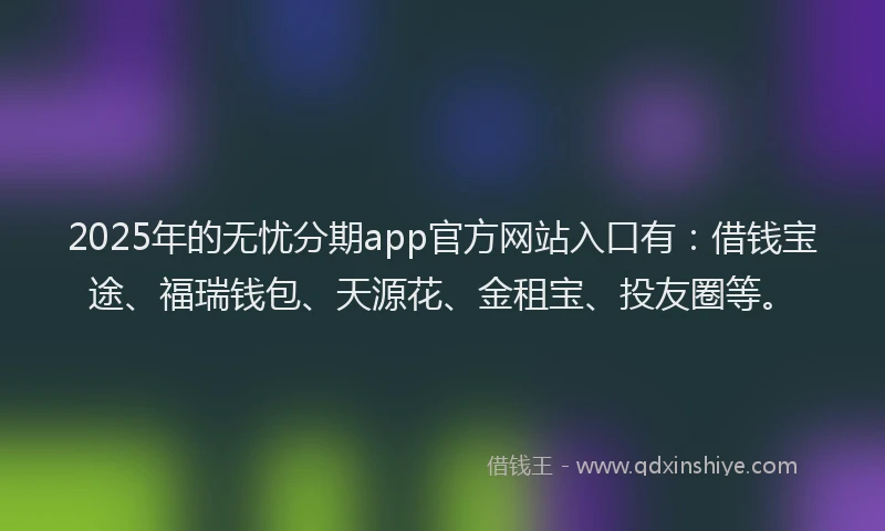 2025年的无忧分期app官方网站入口有：借钱宝途、福瑞钱包、天源花、金租宝、投友圈等。
