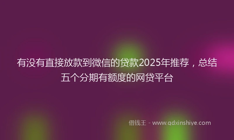 有没有直接放款到微信的贷款2025年推荐，总结五个分期有额度的网贷平台