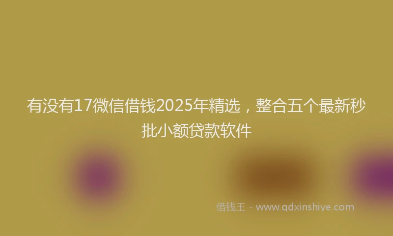 有没有17微信借钱2025年精选，整合五个最新秒批小额贷款软件