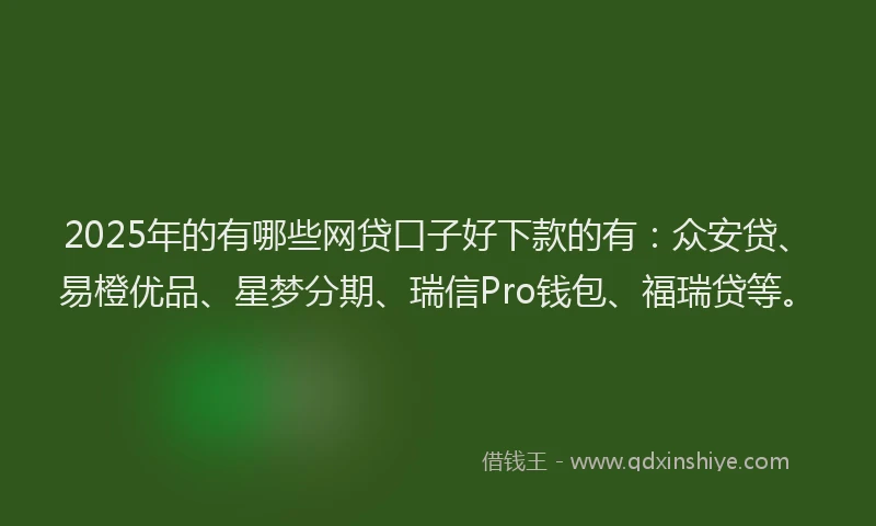 2025年的有哪些网贷口子好下款的有：众安贷、易橙优品、星梦分期、瑞信Pro钱包、福瑞贷等。