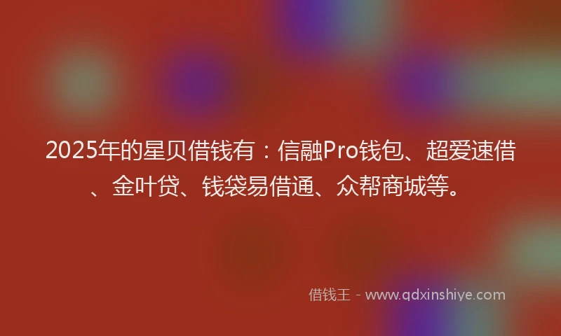 2025年的星贝借钱有：信融Pro钱包、超爱速借、金叶贷、钱袋易借通、众帮商城等。