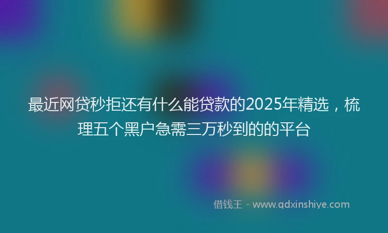 最近网贷秒拒还有什么能贷款的2025年精选，梳理五个黑户急需三万秒到的的平台