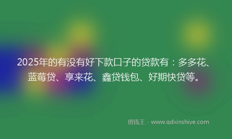 2025年的有没有好下款口子的贷款有：多多花、蓝莓贷、享来花、鑫贷钱包、好期快贷等。