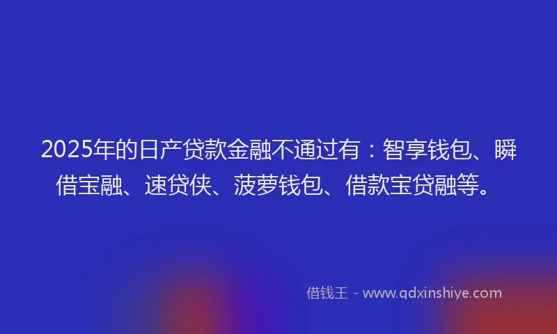 2025年的日产贷款金融不通过有：智享钱包、瞬借宝融、速贷侠、菠萝钱包、借款宝贷融等。