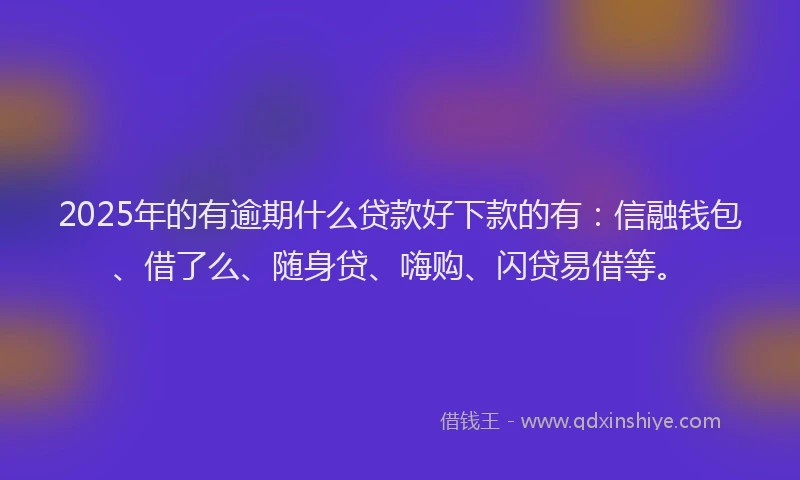 2025年的有逾期什么贷款好下款的有：信融钱包、借了么、随身贷、嗨购、闪贷易借等。