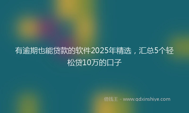 有逾期也能贷款的软件2025年精选，汇总5个轻松贷10万的口子