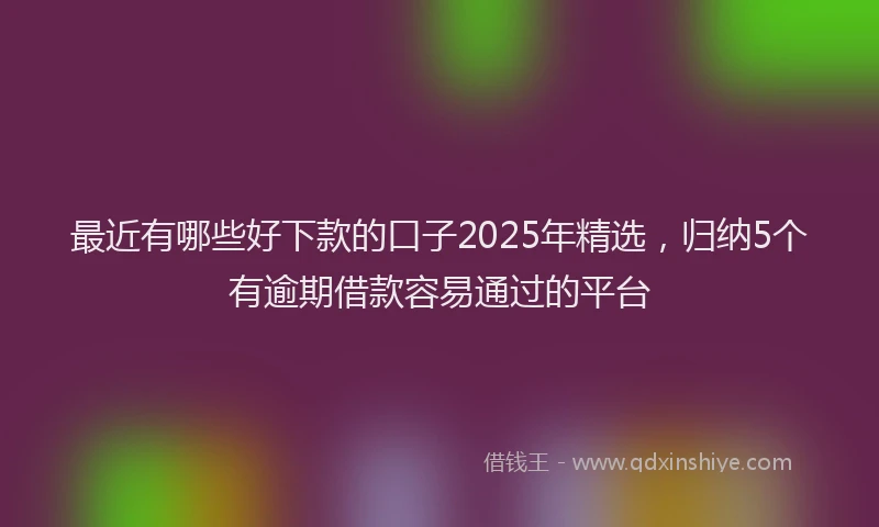 最近有哪些好下款的口子2025年精选，归纳5个有逾期借款容易通过的平台