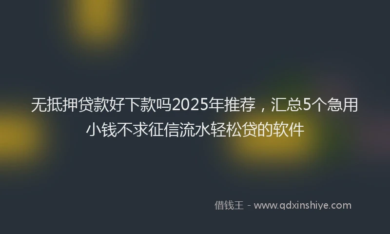 无抵押贷款好下款吗2025年推荐，汇总5个急用小钱不求征信流水轻松贷的软件