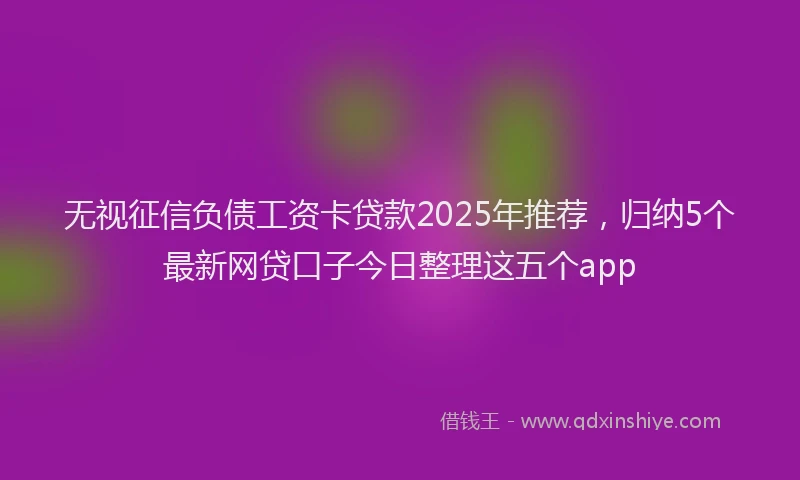 无视征信负债工资卡贷款2025年推荐，归纳5个最新网贷口子今日整理这五个app