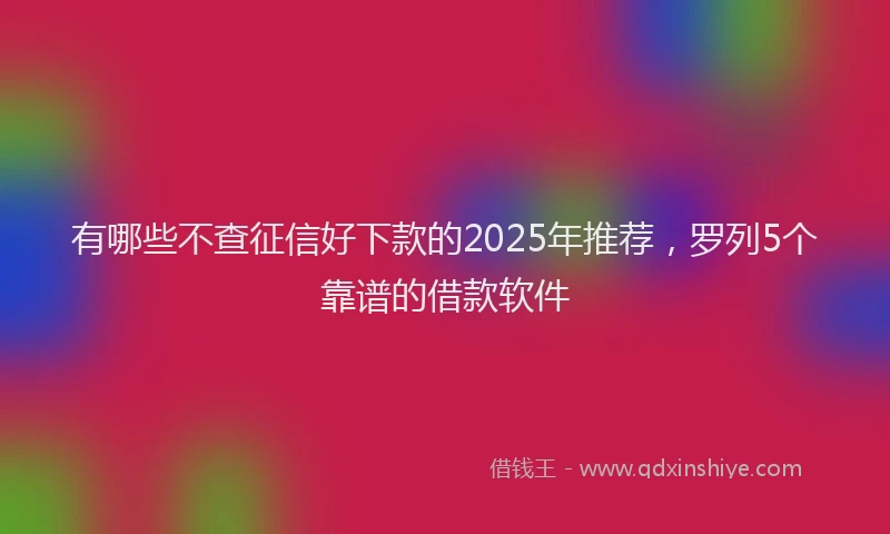 有哪些不查征信好下款的2025年推荐，罗列5个靠谱的借款软件