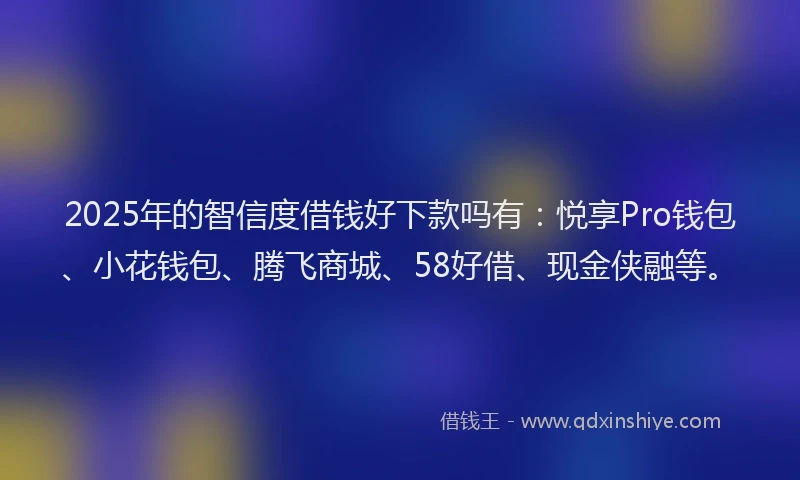 2025年的智信度借钱好下款吗有：悦享Pro钱包、小花钱包、腾飞商城、58好借、现金侠融等。