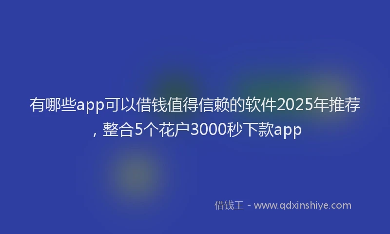 有哪些app可以借钱值得信赖的软件2025年推荐，整合5个花户3000秒下款app