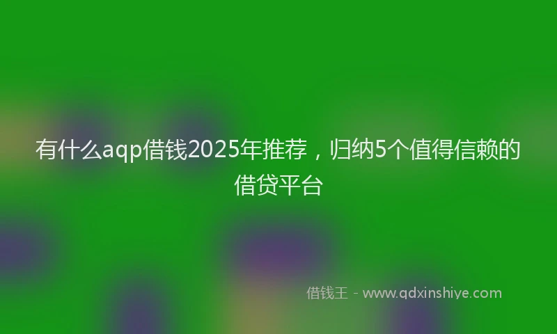 有什么aqp借钱2025年推荐，归纳5个值得信赖的借贷平台