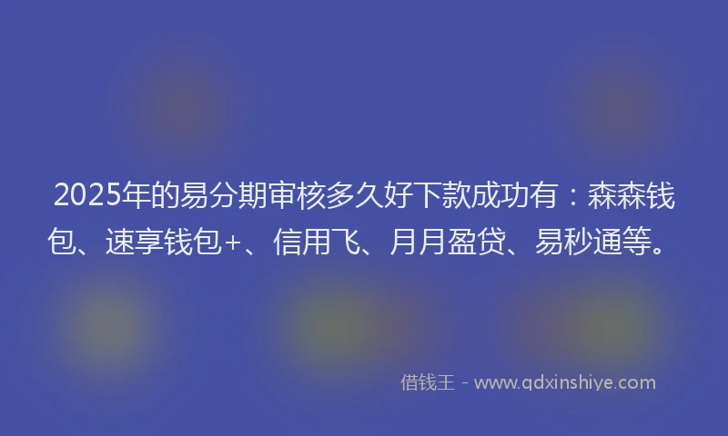 2025年的易分期审核多久好下款成功有：森森钱包、速享钱包+、信用飞、月月盈贷、易秒通等。