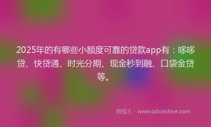 2025年的有哪些小额度可靠的贷款app有：哆哆贷、快贷通、时光分期、现金秒到融、口袋金贷等。