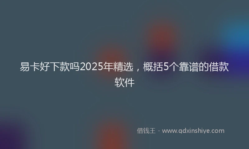 易卡好下款吗2025年精选，概括5个靠谱的借款软件