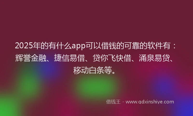 2025年的有什么app可以借钱的可靠的软件有：辉誉金融、捷信易借、贷你飞快借、涌泉易贷、移动白条等。