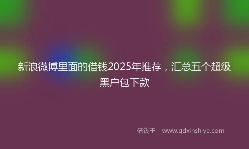 新浪微博里面的借钱2025年推荐，汇总五个超级黑户包下款