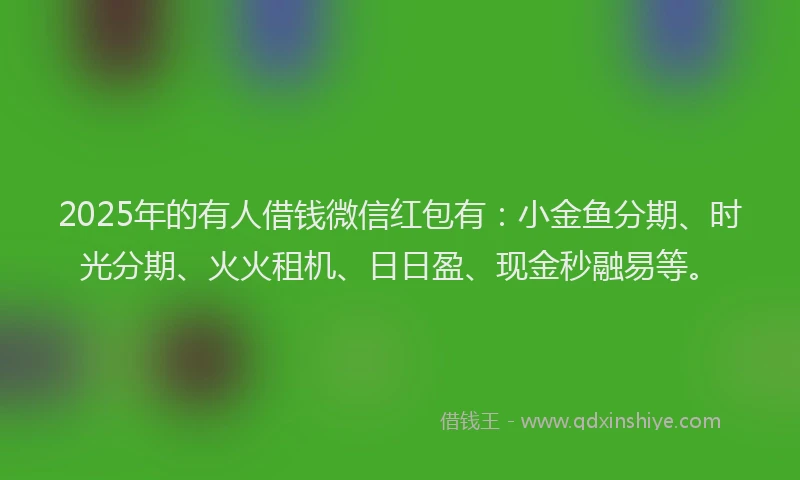 2025年的有人借钱微信红包有：小金鱼分期、时光分期、火火租机、日日盈、现金秒融易等。