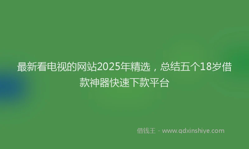 最新看电视的网站2025年精选，总结五个18岁借款神器快速下款平台