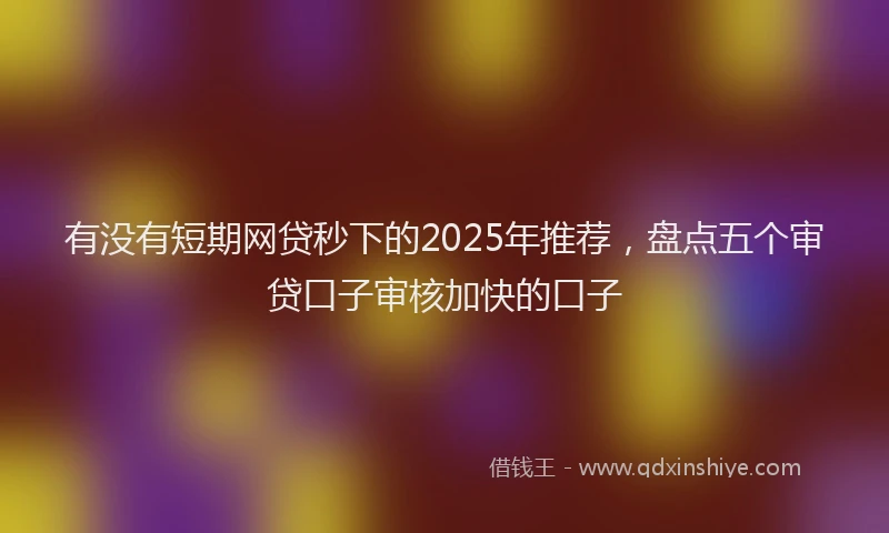 有没有短期网贷秒下的2025年推荐，盘点五个审贷口子审核加快的口子