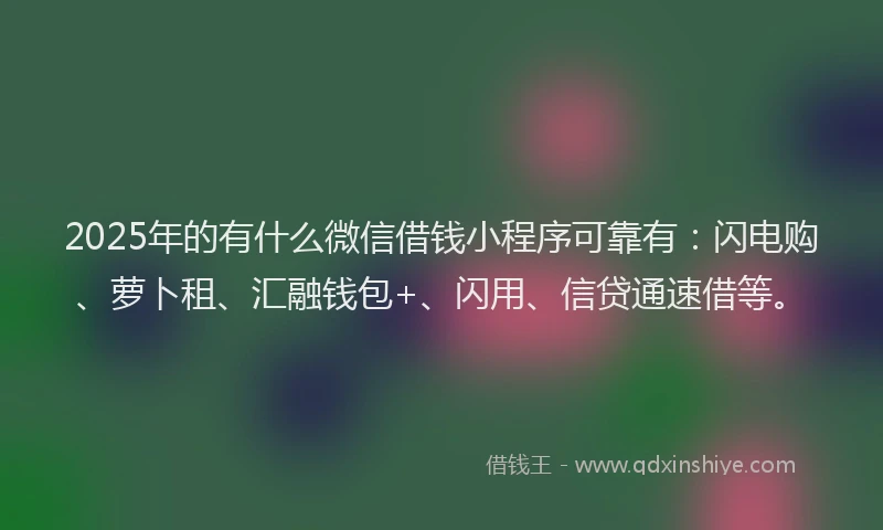 2025年的有什么微信借钱小程序可靠有：闪电购、萝卜租、汇融钱包+、闪用、信贷通速借等。