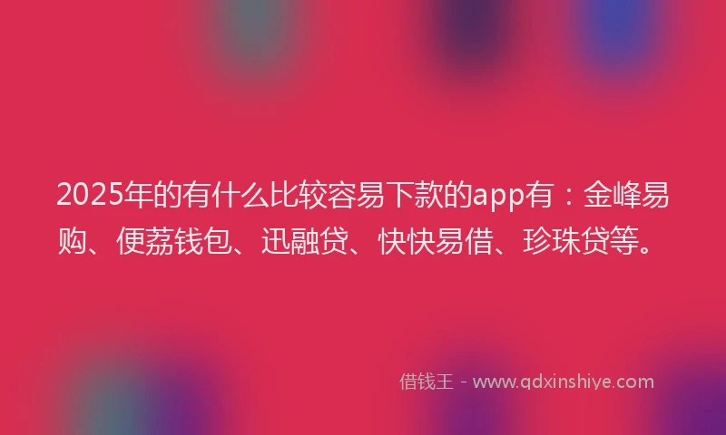 2025年的有什么比较容易下款的app有：金峰易购、便荔钱包、迅融贷、快快易借、珍珠贷等。
