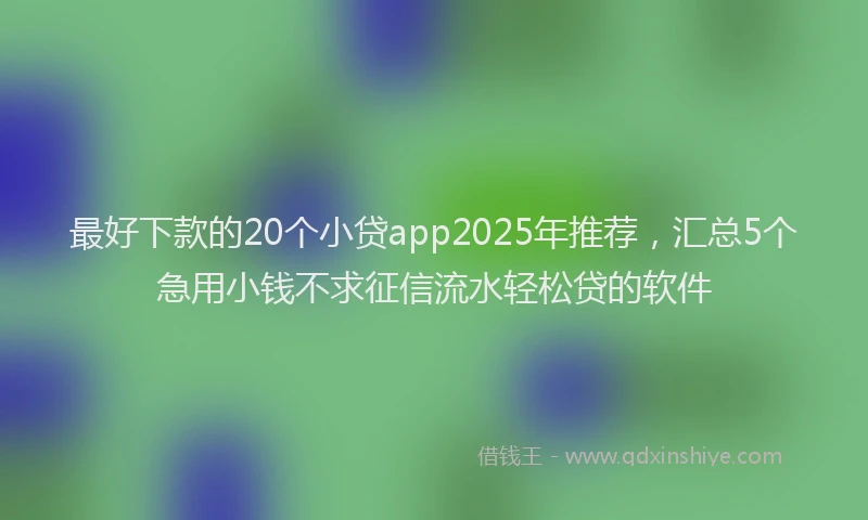 最好下款的20个小贷app2025年推荐，汇总5个急用小钱不求征信流水轻松贷的软件