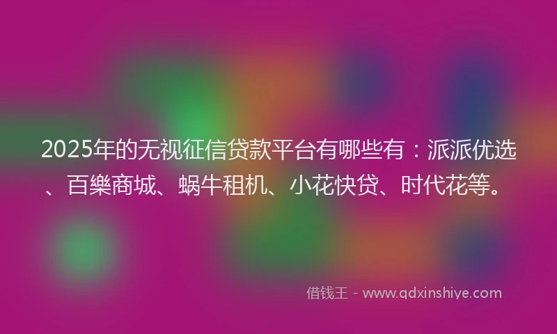 2025年的无视征信贷款平台有哪些有：派派优选、百樂商城、蜗牛租机、小花快贷、时代花等。