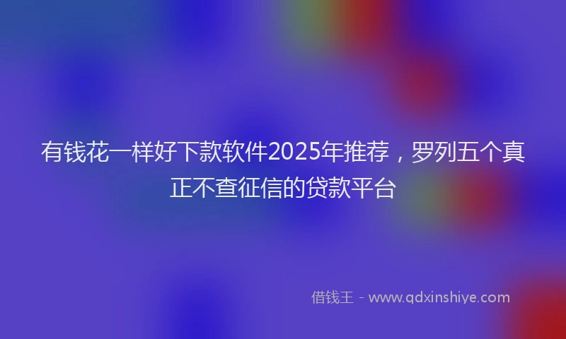 有钱花一样好下款软件2025年推荐，罗列五个真正不查征信的贷款平台