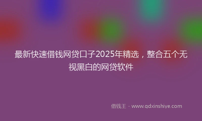 最新快速借钱网贷口子2025年精选，整合五个无视黑白的网贷软件