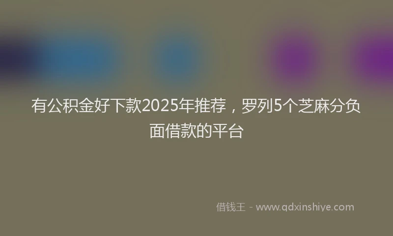 有公积金好下款2025年推荐，罗列5个芝麻分负面借款的平台