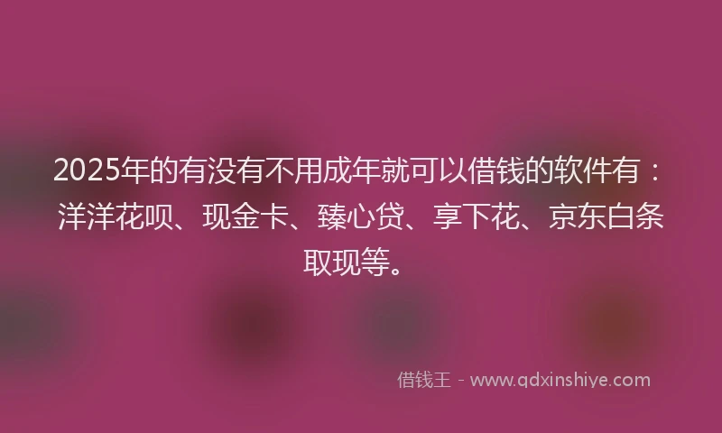 2025年的有没有不用成年就可以借钱的软件有：洋洋花呗、现金卡、臻心贷、享下花、京东白条取现等。