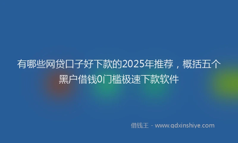 有哪些网贷口子好下款的2025年推荐，概括五个黑户借钱0门槛极速下款软件