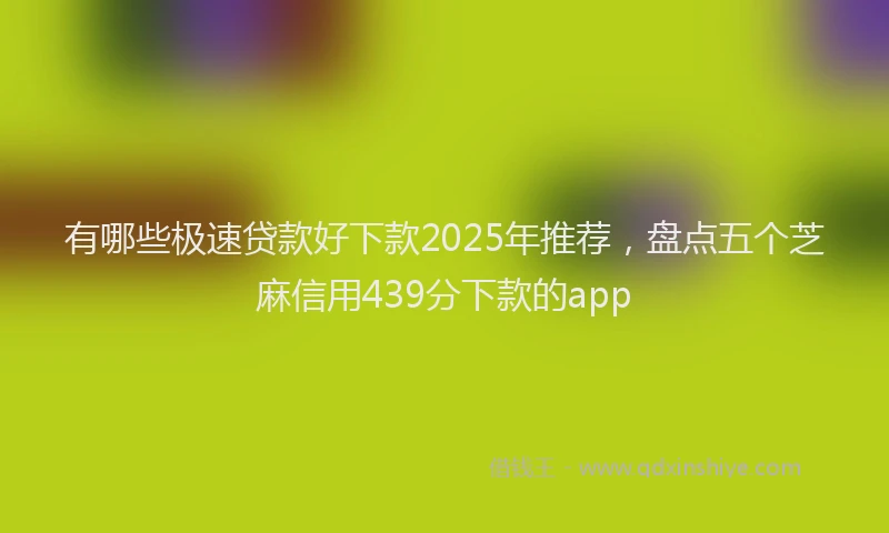 有哪些极速贷款好下款2025年推荐，盘点五个芝麻信用439分下款的app