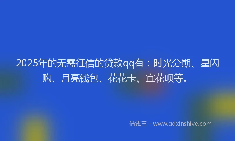 2025年的无需征信的贷款qq有：时光分期、星闪购、月亮钱包、花花卡、宜花呗等。