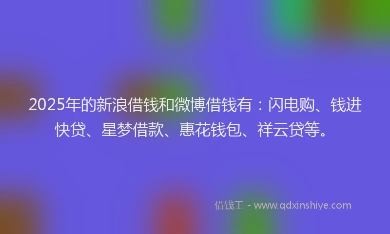 2025年的新浪借钱和微博借钱有：闪电购、钱进快贷、星梦借款、惠花钱包、祥云贷等。