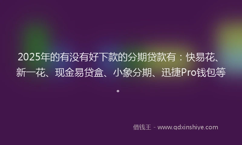 2025年的有没有好下款的分期贷款有：快易花、新一花、现金易贷盒、小象分期、迅捷Pro钱包等。