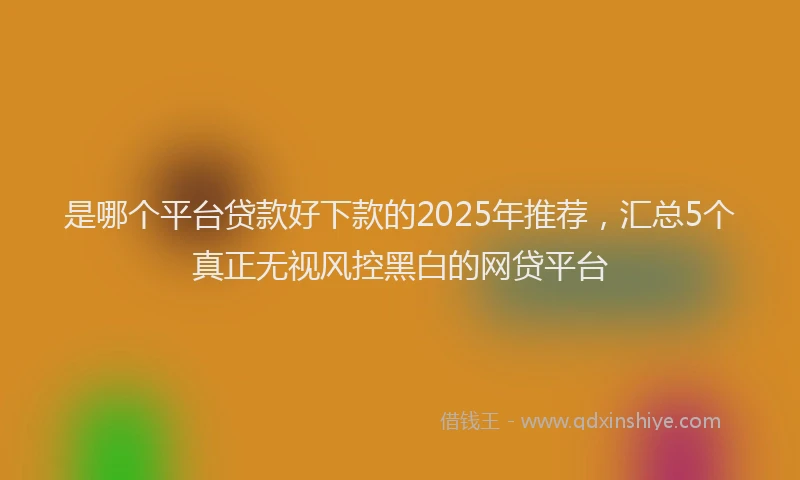 是哪个平台贷款好下款的2025年推荐，汇总5个真正无视风控黑白的网贷平台