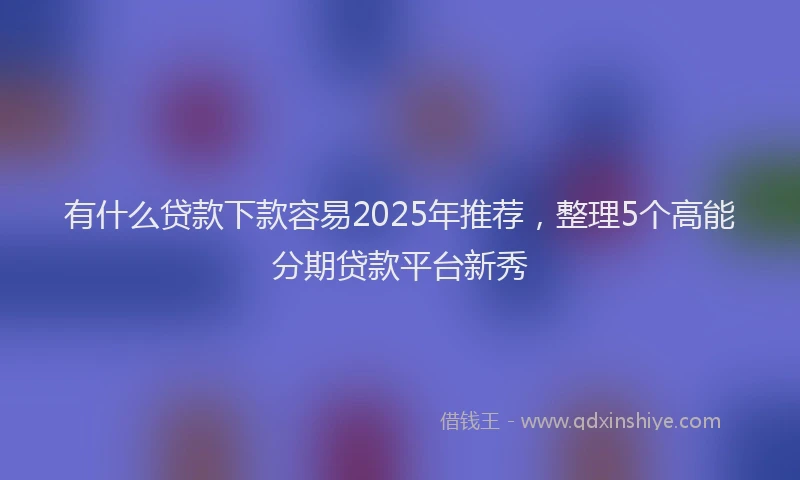 有什么贷款下款容易2025年推荐，整理5个高能分期贷款平台新秀
