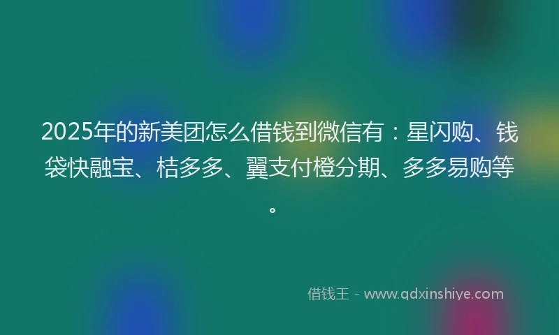 2025年的新美团怎么借钱到微信有：星闪购、钱袋快融宝、桔多多、翼支付橙分期、多多易购等。