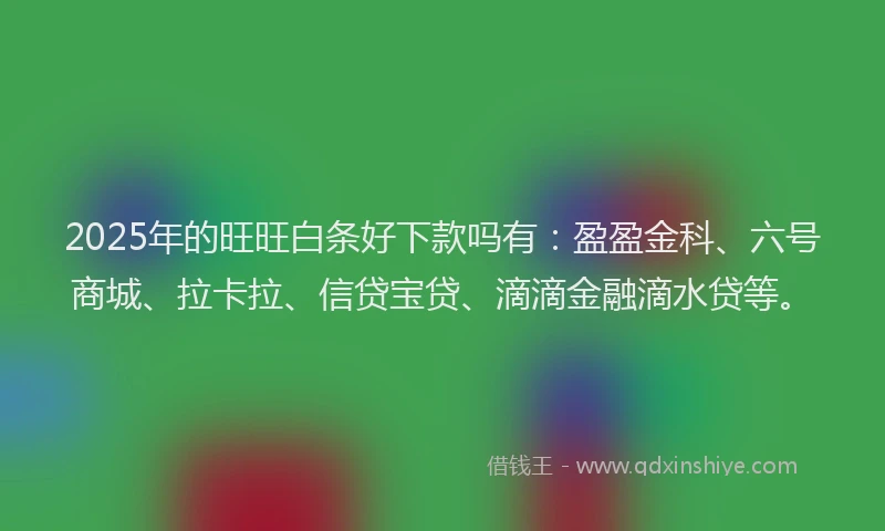 2025年的旺旺白条好下款吗有：盈盈金科、六号商城、拉卡拉、信贷宝贷、滴滴金融滴水贷等。